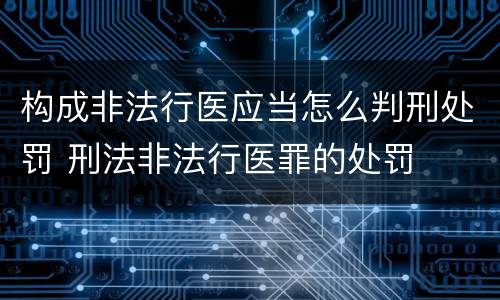 构成非法行医应当怎么判刑处罚 刑法非法行医罪的处罚