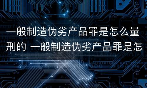 一般制造伪劣产品罪是怎么量刑的 一般制造伪劣产品罪是怎么量刑的呀