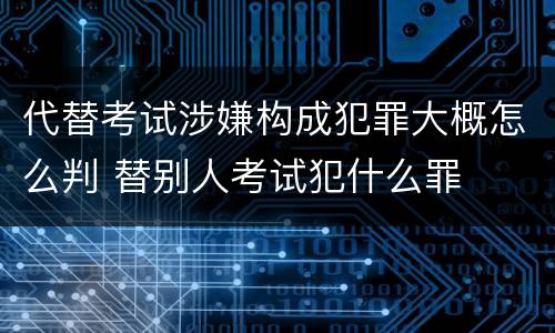 代替考试涉嫌构成犯罪大概怎么判 替别人考试犯什么罪