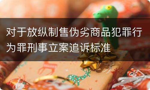 对于放纵制售伪劣商品犯罪行为罪刑事立案追诉标准