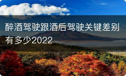 醉酒驾驶跟酒后驾驶关键差别有多少2022