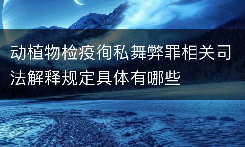 动植物检疫徇私舞弊罪相关司法解释规定具体有哪些