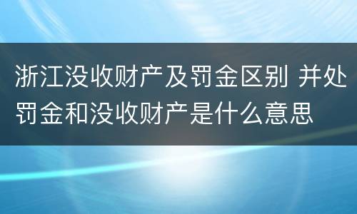 浙江没收财产及罚金区别 并处罚金和没收财产是什么意思