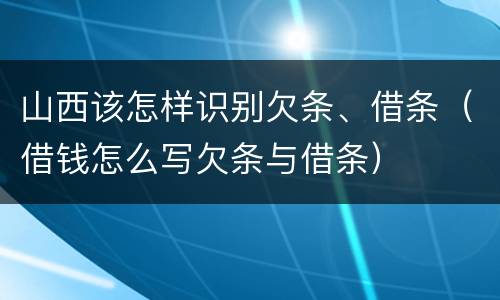 山西该怎样识别欠条、借条（借钱怎么写欠条与借条）