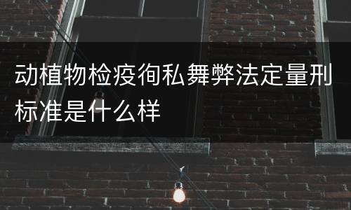 动植物检疫徇私舞弊法定量刑标准是什么样
