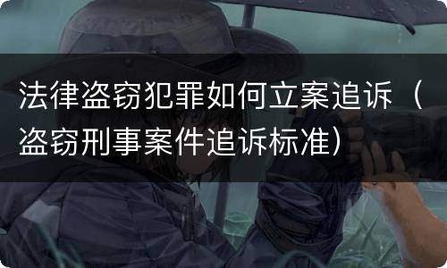 法律盗窃犯罪如何立案追诉（盗窃刑事案件追诉标准）