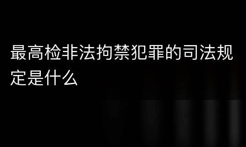最高检非法拘禁犯罪的司法规定是什么