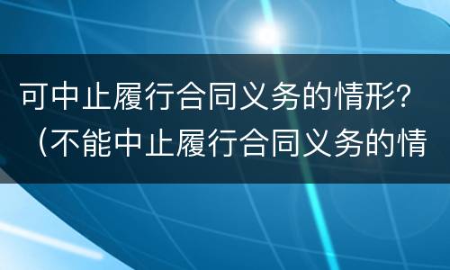 可中止履行合同义务的情形？（不能中止履行合同义务的情形）