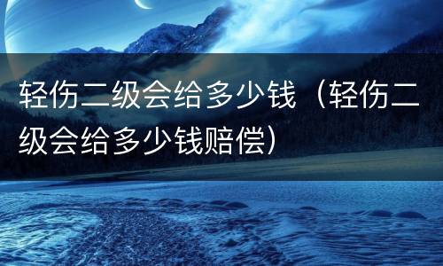 轻伤二级会给多少钱（轻伤二级会给多少钱赔偿）