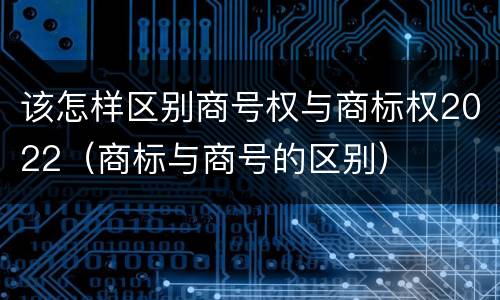 该怎样区别商号权与商标权2022（商标与商号的区别）