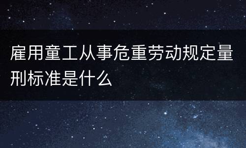 雇用童工从事危重劳动规定量刑标准是什么