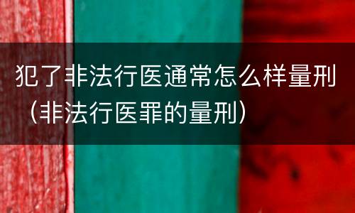 犯了非法行医通常怎么样量刑（非法行医罪的量刑）