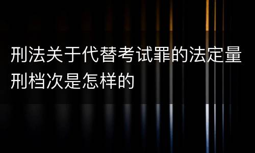 刑法关于代替考试罪的法定量刑档次是怎样的