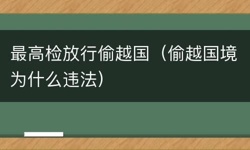 最高检放行偷越国（偷越国境为什么违法）
