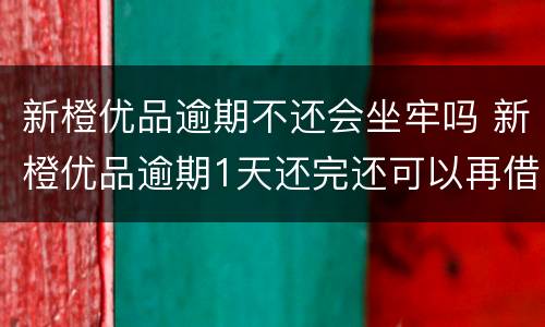 新橙优品逾期不还会坐牢吗 新橙优品逾期1天还完还可以再借吗