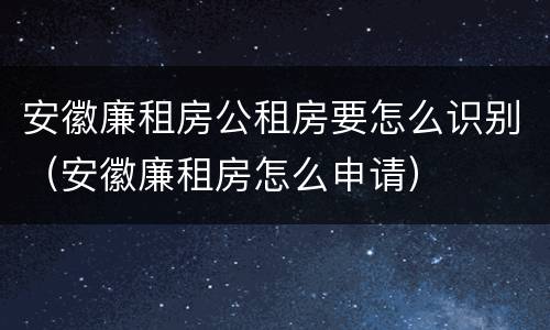 安徽廉租房公租房要怎么识别（安徽廉租房怎么申请）