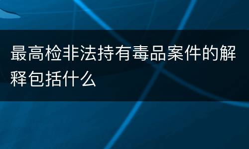 最高检非法持有毒品案件的解释包括什么