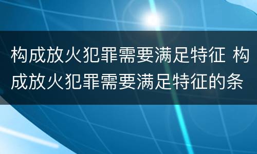 构成放火犯罪需要满足特征 构成放火犯罪需要满足特征的条件
