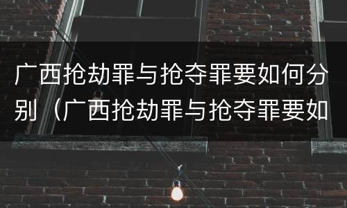 广西抢劫罪与抢夺罪要如何分别（广西抢劫罪与抢夺罪要如何分别认定）