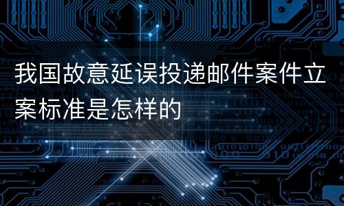 我国故意延误投递邮件案件立案标准是怎样的