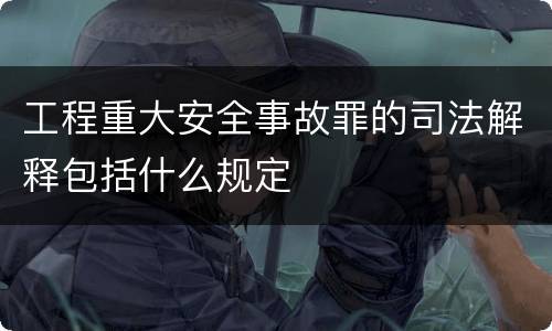 工程重大安全事故罪的司法解释包括什么规定