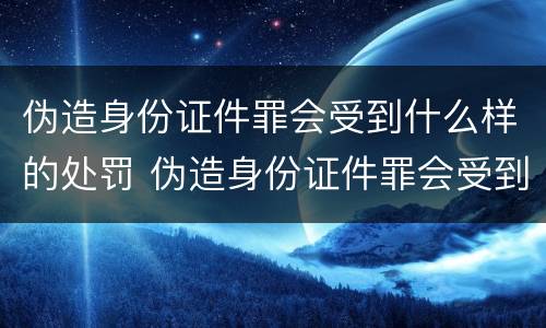 伪造身份证件罪会受到什么样的处罚 伪造身份证件罪会受到什么样的处罚和惩罚