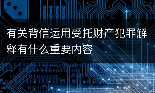 有关背信运用受托财产犯罪解释有什么重要内容