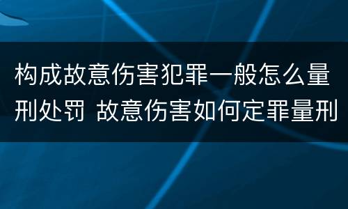构成故意伤害犯罪一般怎么量刑处罚 故意伤害如何定罪量刑