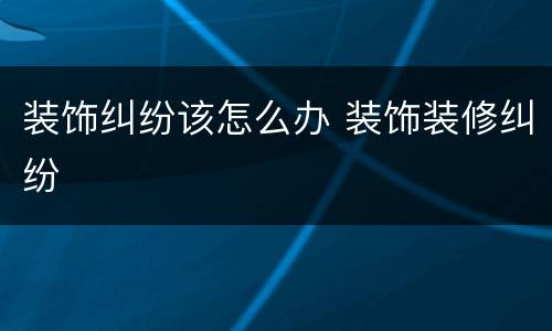 装饰纠纷该怎么办 装饰装修纠纷