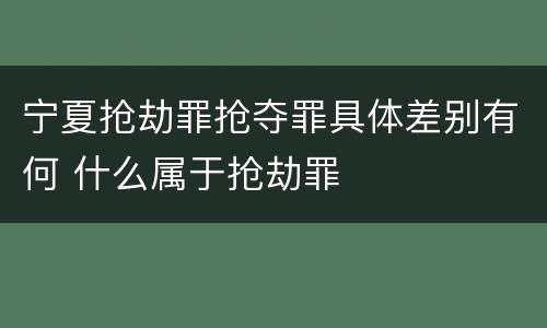 宁夏抢劫罪抢夺罪具体差别有何 什么属于抢劫罪