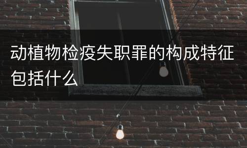 动植物检疫失职罪的构成特征包括什么