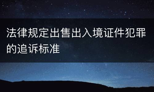 法律规定出售出入境证件犯罪的追诉标准