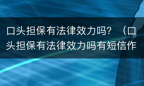 口头担保有法律效力吗？（口头担保有法律效力吗有短信作为证据）