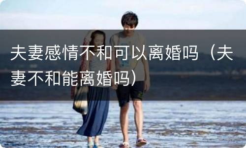 夫妻感情不和可以离婚吗（夫妻不和能离婚吗）