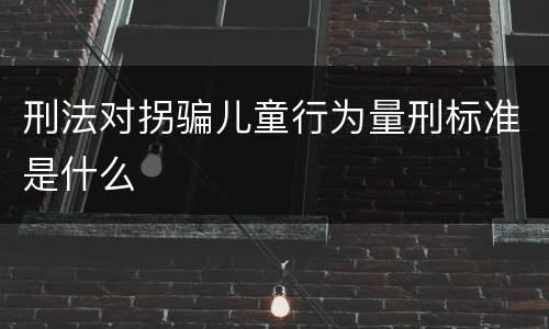 刑法对拐骗儿童行为量刑标准是什么