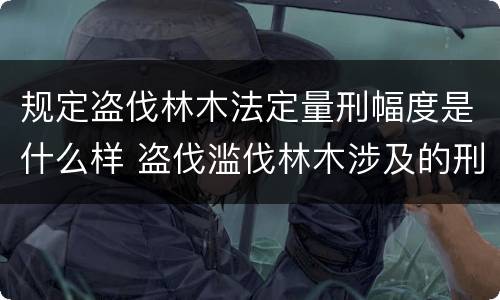 规定盗伐林木法定量刑幅度是什么样 盗伐滥伐林木涉及的刑法规定