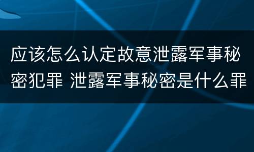 应该怎么认定故意泄露军事秘密犯罪 泄露军事秘密是什么罪