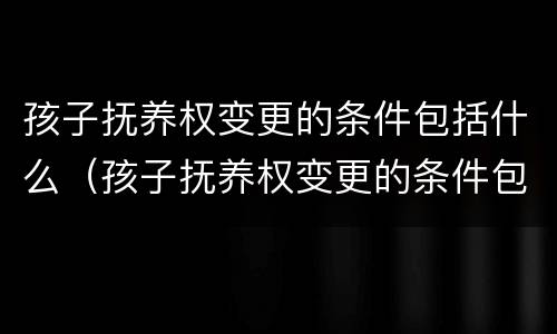 孩子抚养权变更的条件包括什么（孩子抚养权变更的条件包括什么内容）