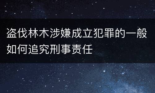 盗伐林木涉嫌成立犯罪的一般如何追究刑事责任