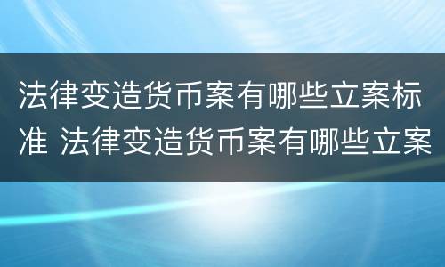 法律变造货币案有哪些立案标准 法律变造货币案有哪些立案标准规定