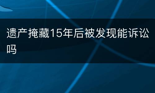 遗产掩藏15年后被发现能诉讼吗