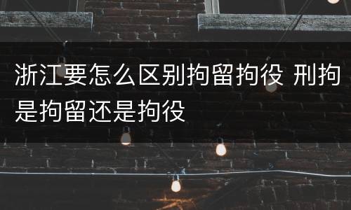 浙江要怎么区别拘留拘役 刑拘是拘留还是拘役