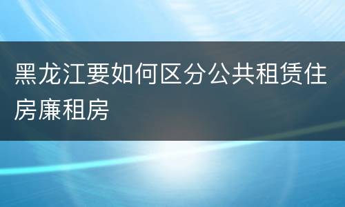 黑龙江要如何区分公共租赁住房廉租房