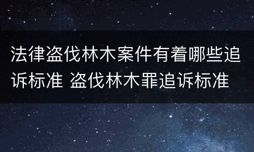 法律盗伐林木案件有着哪些追诉标准 盗伐林木罪追诉标准