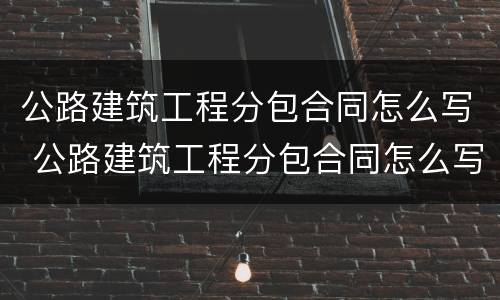 公路建筑工程分包合同怎么写 公路建筑工程分包合同怎么写范本