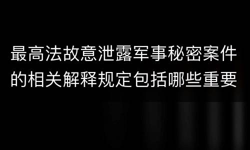 最高法故意泄露军事秘密案件的相关解释规定包括哪些重要内容