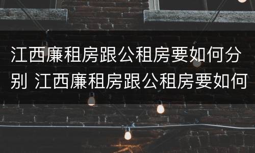 江西廉租房跟公租房要如何分别 江西廉租房跟公租房要如何分别购买