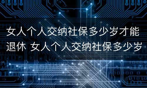女人个人交纳社保多少岁才能退休 女人个人交纳社保多少岁才能退休呢