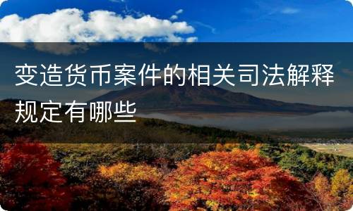 变造货币案件的相关司法解释规定有哪些