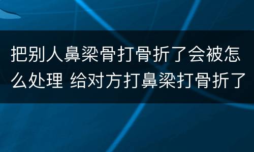把别人鼻梁骨打骨折了会被怎么处理 给对方打鼻梁打骨折了怎么赔偿